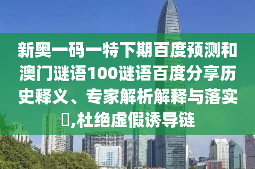 新奥一码一特下期百度预测和澳门谜语100谜语百度分享历史释义、专家解析解释与落实​,杜绝虚假诱导链