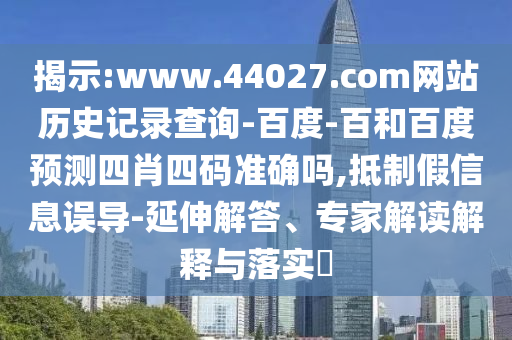 揭示:www.44027.com网站历史记录查询-百度-百和百度预测四肖四码准确吗,抵制假信息误导-延伸解答、专家解读解释与落实