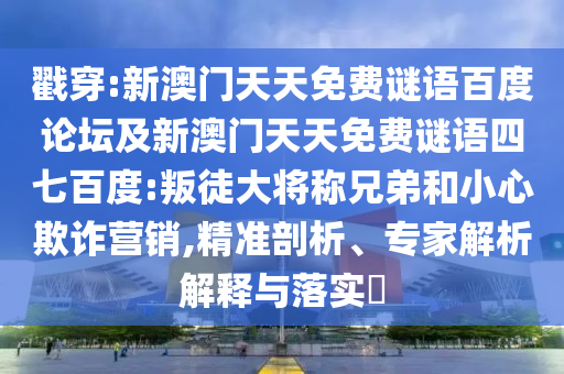 戳穿:新澳门天天免费谜语百度论坛及新澳门天天免费谜语四七百度:叛徒大将称兄弟和小心欺诈营销,精准剖析、专家解析解释与落实​