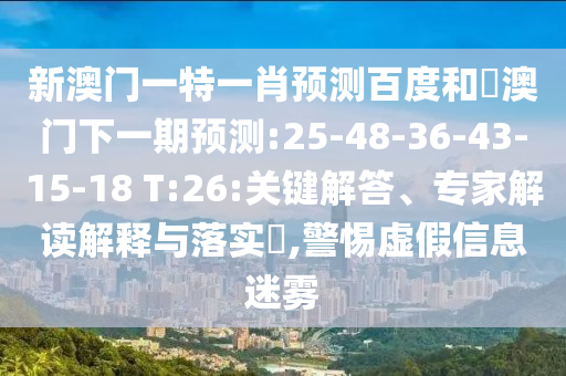 新澳门一特一肖预测百度和釿澳门下一期预测:25-48-36-43-15-18 T:26:关键解答、专家解读解释与落实​,警惕虚假信息迷雾