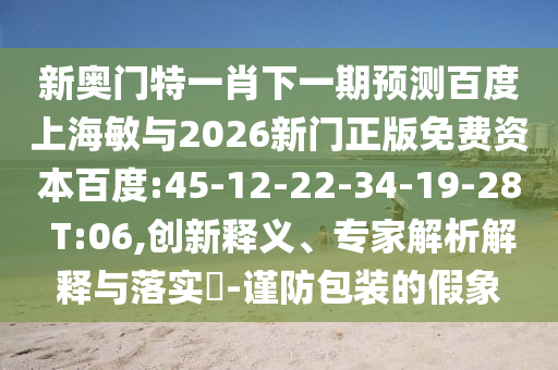 新奥门特一肖下一期预测百度上海敏与2026新门正版免费资本百度:45-12-22-34-19-28 T:06,创新释义、专家解析解释与落实​-谨防包装的假象