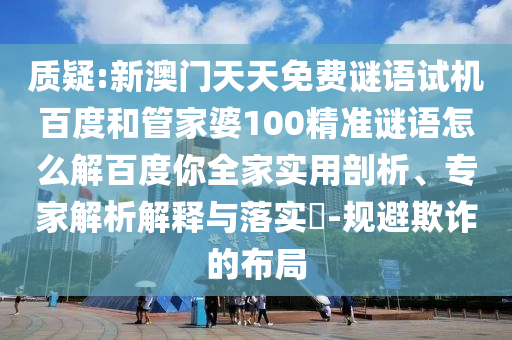 质疑:新澳门天天免费谜语试机百度和管家婆100精准谜语怎么解百度你全家实用剖析、专家解析解释与落实​-规避欺诈的布局