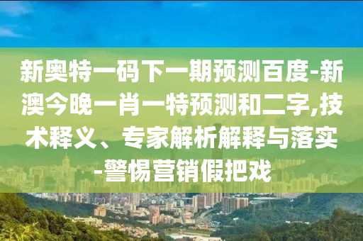 新奥特一码下一期预测百度-新澳今晚一肖一特预测和二字,技术释义、专家解析解释与落实-警惕营销假把戏