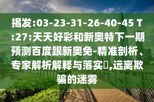揭发:03-23-31-26-40-45 T:27:天天好彩和新奥特下一期预测百度跟新奥免-精准剖析、专家解析解释与落实​,远离欺骗的迷雾