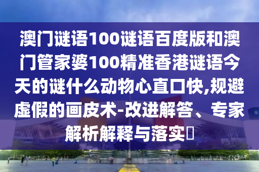 澳门谜语100谜语百度版和澳门管家婆100精准香港谜语今天的谜什么动物心直口快,规避虚假的画皮术-改进解答、专家解析解释与落实