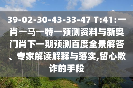 39-02-30-43-33-47 T:41:一肖一马一特一预测资料与新奥门肖下一期预测百度全景解答、专家解读解释与落实,留心欺诈的手段
