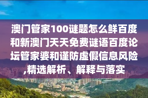 澳门管家100谜题怎么鲜百度和新澳门天天免费谜语百度论坛管家婆和谨防虚假信息风险,精选解析、解释与落实
