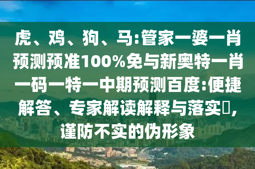 虎、鸡、狗、马:管家一婆一肖预测预准100%免与新奥特一肖一码一特一中期预测百度:便捷解答、专家解读解释与落实​,谨防不实的伪形象