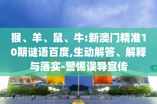 猴、羊、鼠、牛:新澳门精准10期谜语百度,生动解答、解释与落实-警惕误导宣传