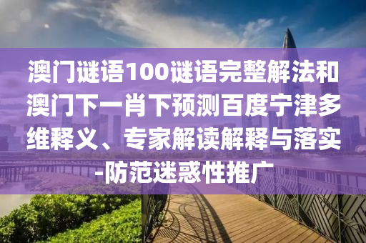 澳门谜语100谜语完整解法和澳门下一肖下预测百度宁津多维释义、专家解读解释与落实-防范迷惑性推广
