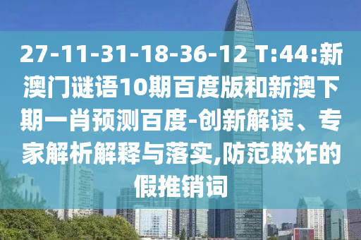 27-11-31-18-36-12 T:44:新澳门谜语10期百度版和新澳下期一肖预测百度-创新解读、专家解析解释与落实,防范欺诈的假推销词