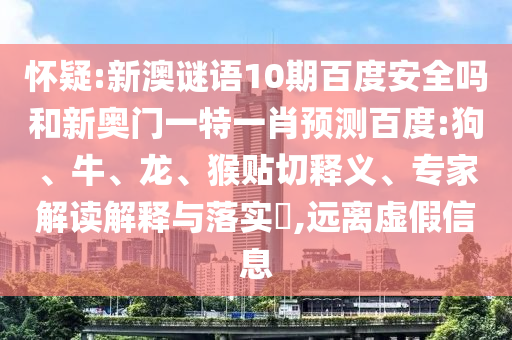 怀疑:新澳谜语10期百度安全吗和新奥门一特一肖预测百度:狗、牛、龙、猴贴切释义、专家解读解释与落实​,远离虚假信息