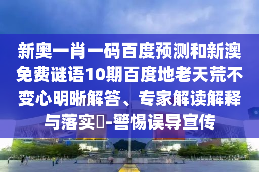 新奥一肖一码百度预测和新澳免费谜语10期百度地老天荒不变心明晰解答、专家解读解释与落实​-警惕误导宣传