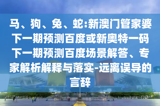 马、狗、兔、蛇:新澳门管家婆下一期预测百度或新奥特一码下一期预测百度场景解答、专家解析解释与落实-远离误导的言辞