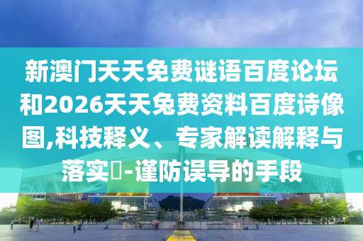 新澳门天天免费谜语百度论坛和2026天天兔费资料百度诗像图,科技释义、专家解读解释与落实-谨防误导的手段