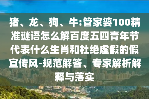 猪、龙、狗、牛:管家婆100精准谜语怎么解百度五四青年节代表什么生肖和杜绝虚假的假宣传风-规范解答、专家解析解释与落实