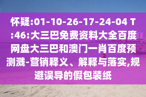 怀疑:01-10-26-17-24-04 T:46:大三巴免费资料大全百度网盘大三巴和澳门一肖百度预测溅-营销释义、解释与落实,规避误导的假包装纸