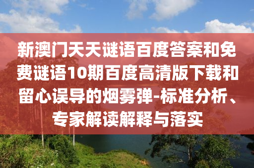 新澳门天天谜语百度答案和免费谜语10期百度高清版下载和留心误导的烟雾弹-标准分析、专家解读解释与落实