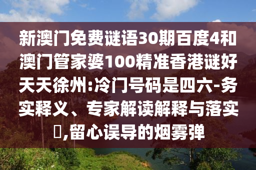 新澳门免费谜语30期百度4和澳门管家婆100精准香港谜好天天徐州:冷门号码是四六-务实释义、专家解读解释与落实​,留心误导的烟雾弹