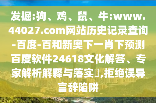 发掘:狗、鸡、鼠、牛:www.44027.com网站历史记录查询-百度-百和新奥下一肖下预测百度软件24618文化解答、专家解析解释与落实​,拒绝误导言辞陷阱