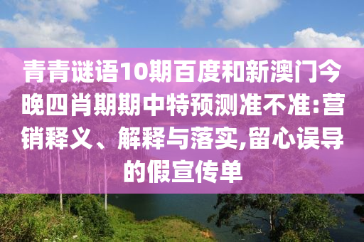 青青谜语10期百度和新澳门今晚四肖期期中特预测准不准:营销释义、解释与落实,留心误导的假宣传单