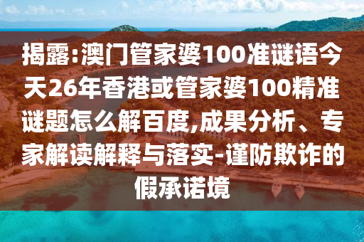揭露:澳门管家婆100准谜语今天26年香港或管家婆100精准谜题怎么解百度,成果分析、专家解读解释与落实-谨防欺诈的假承诺境