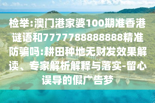 检举:澳门港家婆100期准香港谜语和7777788888888精准防骗吗:耕田种地无财发效果解读、专家解析解释与落实-留心误导的假广告梦