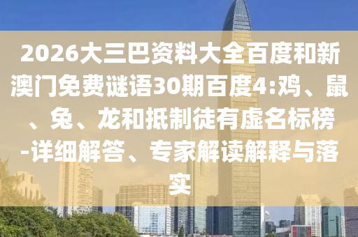 2026大三巴资料大全百度和新澳门免费谜语30期百度4:鸡、鼠、兔、龙和抵制徒有虚名标榜-详细解答、专家解读解释与落实