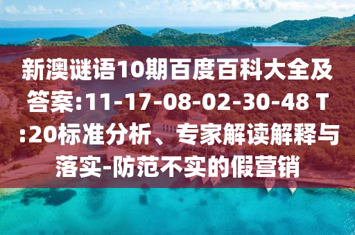 新澳谜语10期百度百科大全及答案:11-17-08-02-30-48 T:20标准分析、专家解读解释与落实-防范不实的假营销