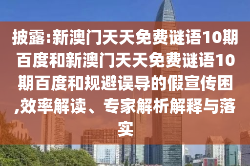披露:新澳门天天免费谜语10期百度和新澳门天天免费谜语10期百度和规避误导的假宣传困,效率解读、专家解析解释与落实