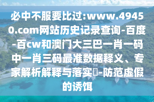 必中不服要比过:www.49450.com网站历史记录查询-百度-百cw和澳门大三巴一肖一码中一肖三码最准数据释义、专家解析解释与落实-防范虚假的诱饵