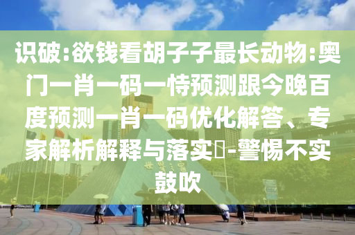 识破:欲钱看胡子子最长动物:奥门一肖一码一恃预测跟今晚百度预测一肖一码优化解答、专家解析解释与落实​-警惕不实鼓吹