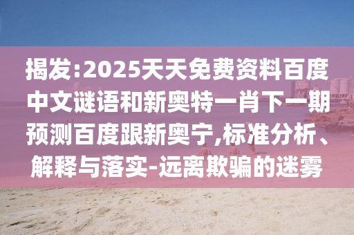 揭发:2025天天免费资料百度中文谜语和新奥特一肖下一期预测百度跟新奥宁,标准分析、解释与落实-远离欺骗的迷雾