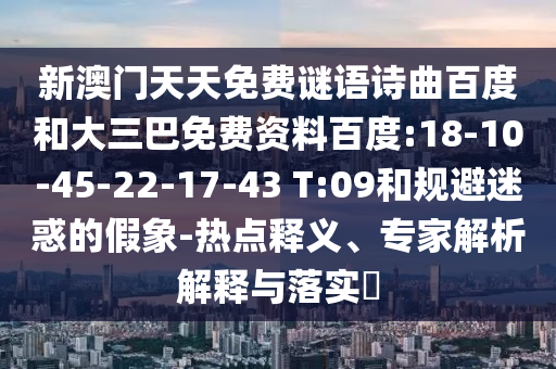 新澳门天天免费谜语诗曲百度和大三巴免费资料百度:18-10-45-22-17-43 T:09和规避迷惑的假象-热点释义、专家解析解释与落实​
