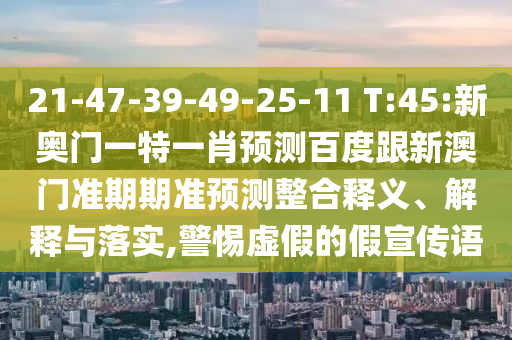 21-47-39-49-25-11 T:45:新奥门一特一肖预测百度跟新澳门准期期准预测整合释义、解释与落实,警惕虚假的假宣传语