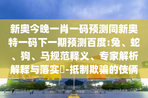 新奥今晚一肖一码预测同新奥特一码下一期预测百度:兔、蛇、狗、马规范释义、专家解析解释与落实-抵制欺骗的伎俩