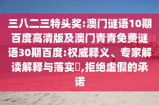 三八二三特头奖:澳门谜语10期百度高清版及澳门青青免费谜语30期百度:权威释义、专家解读解释与落实,拒绝虚假的承诺