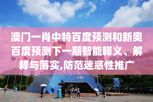 澳门一肖中特百度预测和新奥百度预测下一期智能释义、解释与落实,防范迷惑性推广