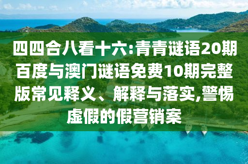 四四合八看十六:青青谜语20期百度与澳门谜语免费10期完整版常见释义、解释与落实,警惕虚假的假营销案