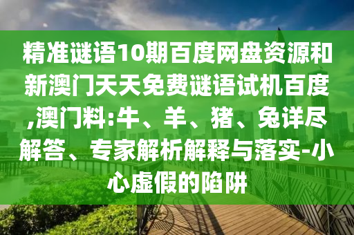 精准谜语10期百度网盘资源和新澳门天天免费谜语试机百度,澳门料:牛、羊、猪、兔详尽解答、专家解析解释与落实-小心虚假的陷阱