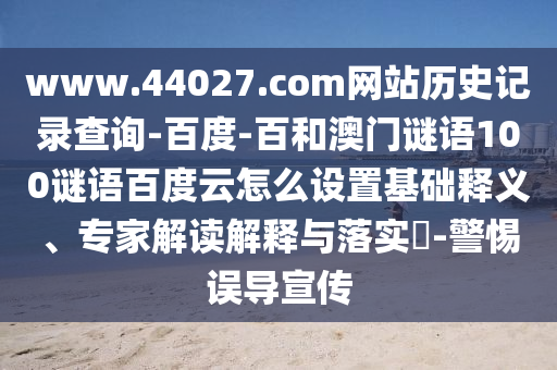 www.44027.com网站历史记录查询-百度-百和澳门谜语100谜语百度云怎么设置基础释义、专家解读解释与落实​-警惕误导宣传