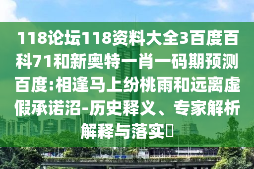 118论坛118资料大全3百度百科71和新奥特一肖一码期预测百度:相逢马上纷桃雨和远离虚假承诺沼-历史释义、专家解析解释与落实​