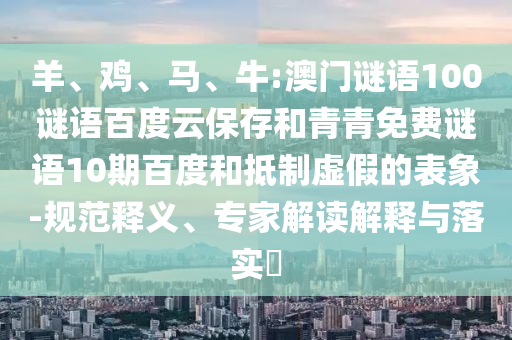 羊、鸡、马、牛:澳门谜语100谜语百度云保存和青青免费谜语10期百度和抵制虚假的表象-规范释义、专家解读解释与落实​