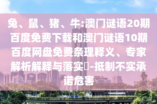 兔、鼠、猪、牛:澳门谜语20期百度免费下载和澳门谜语10期百度网盘免费条理释义、专家解析解释与落实​-抵制不实承诺危害