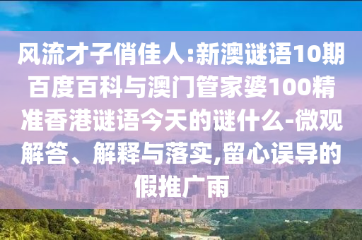 风流才子俏佳人:新澳谜语10期百度百科与澳门管家婆100精准香港谜语今天的谜什么-微观解答、解释与落实,留心误导的假推广雨