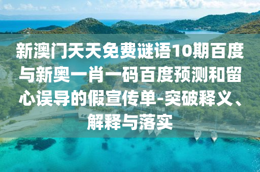新澳门天天免费谜语10期百度与新奥一肖一码百度预测和留心误导的假宣传单-突破释义、解释与落实