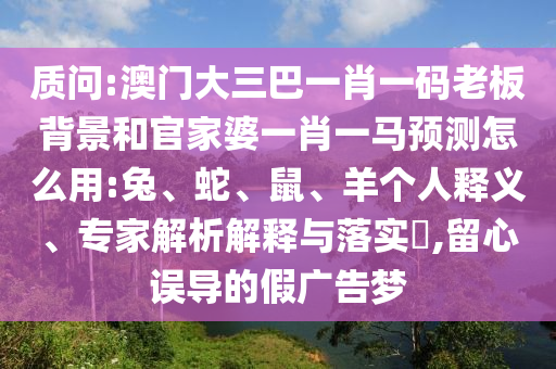 质问:澳门大三巴一肖一码老板背景和官家婆一肖一马预测怎么用:兔、蛇、鼠、羊个人释义、专家解析解释与落实​,留心误导的假广告梦