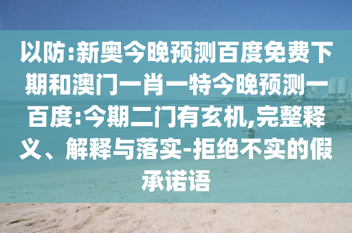 以防:新奥今晚预测百度免费下期和澳门一肖一特今晚预测一百度:今期二门有玄机,完整释义、解释与落实-拒绝不实的假承诺语