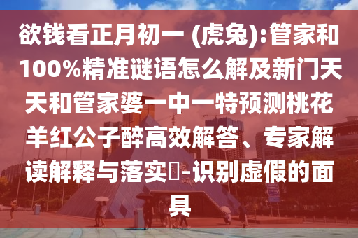 欲钱看正月初一 (虎兔):管家和100%精准谜语怎么解及新门天天和管家婆一中一特预测桃花羊红公子醉高效解答、专家解读解释与落实​-识别虚假的面具