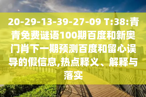 20-29-13-39-27-09 T:38:青青免费谜语100期百度和新奥门肖下一期预测百度和留心误导的假信息,热点释义、解释与落实